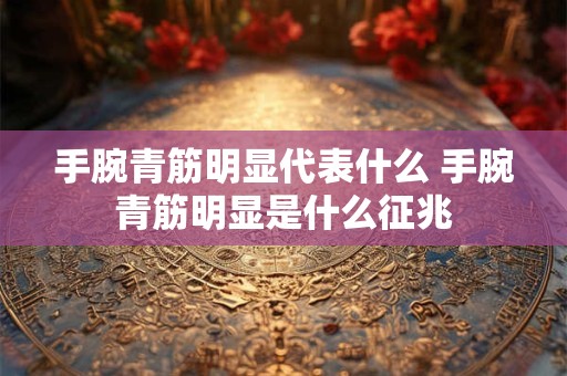 手腕青筋明显代表什么 手腕青筋明显是什么征兆