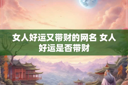 女人好运又带财的网名 女人好运是否带财