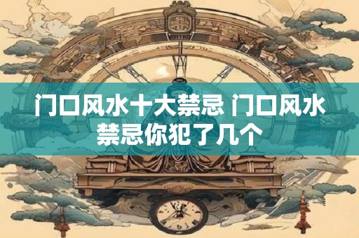 门口风水十大禁忌 门口风水禁忌你犯了几个
