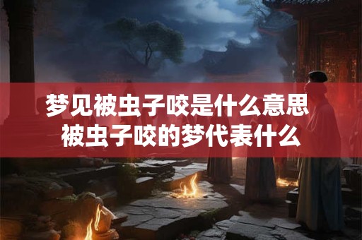 梦见被虫子咬是什么意思 被虫子咬的梦代表什么