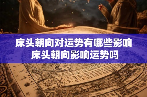 床头朝向对运势有哪些影响 床头朝向影响运势吗