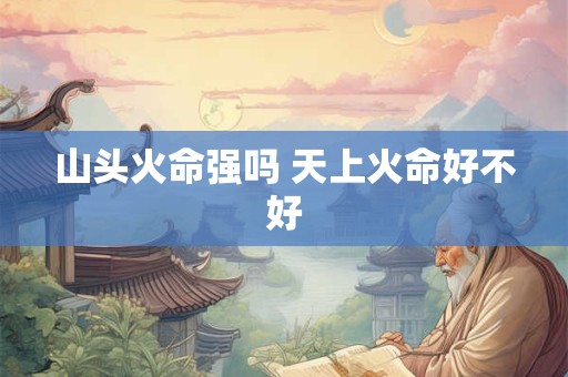 山头火命强吗 天上火命好不好