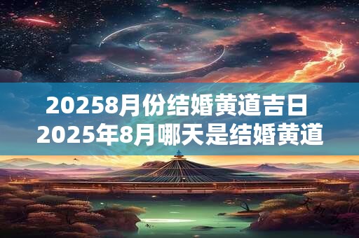 20258月份结婚黄道吉日 2025年8月哪天是结婚黄道吉日