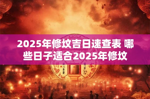 2025年修坟吉日速查表 哪些日子适合2025年修坟