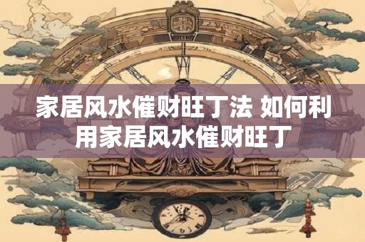 家居风水催财旺丁法 如何利用家居风水催财旺丁