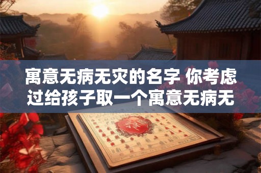 寓意无病无灾的名字 你考虑过给孩子取一个寓意无病无灾的名字吗