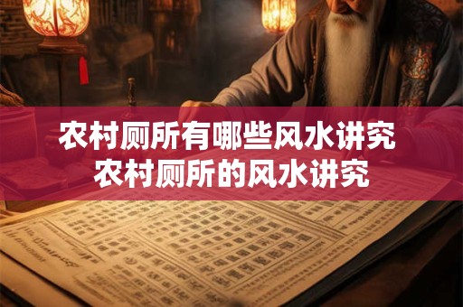 农村厕所有哪些风水讲究 农村厕所的风水讲究