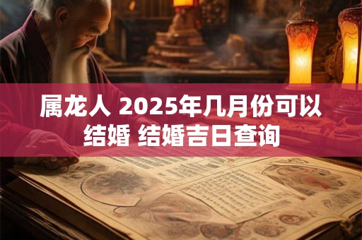 属龙人 2025年几月份可以结婚 结婚吉日查询