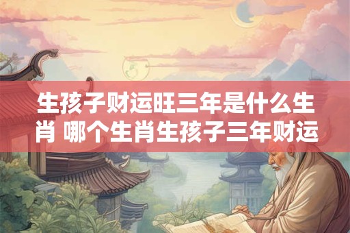生孩子财运旺三年是什么生肖 哪个生肖生孩子三年财运旺