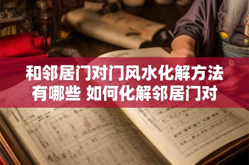 和邻居门对门风水化解方法有哪些 如何化解邻居门对门风水