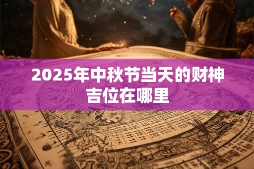 2025年中秋节当天的财神吉位在哪里