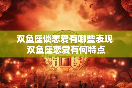双鱼座谈恋爱有哪些表现 双鱼座恋爱有何特点