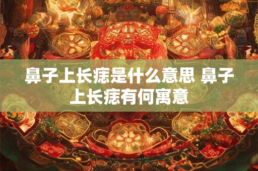鼻子上长痣是什么意思 鼻子上长痣有何寓意