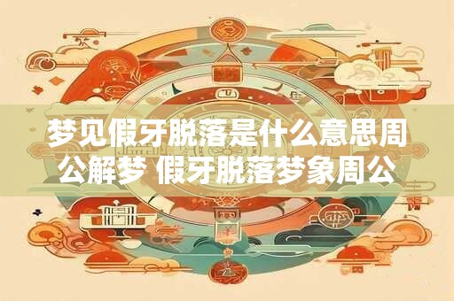 梦见假牙脱落是什么意思周公解梦 假牙脱落梦象周公解梦何意