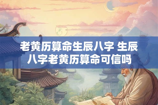 老黄历算命生辰八字 生辰八字老黄历算命可信吗