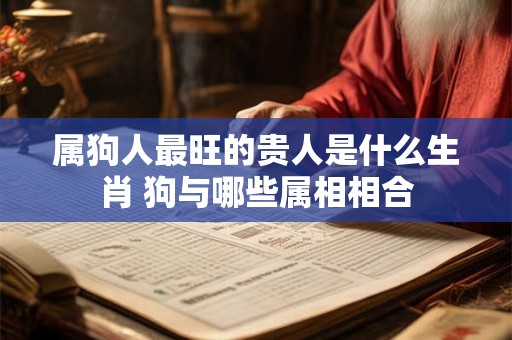 属狗人最旺的贵人是什么生肖 狗与哪些属相相合