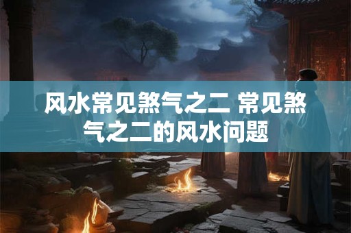 风水常见煞气之二 常见煞气之二的风水问题