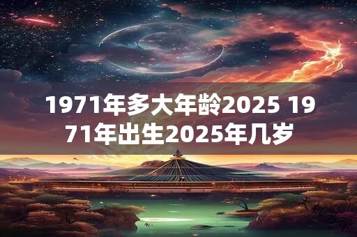 1971年多大年龄2025 1971年出生2025年几岁