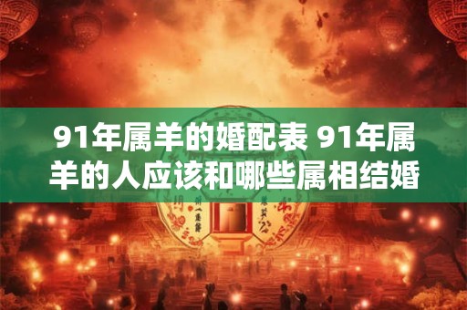 91年属羊的婚配表 91年属羊的人应该和哪些属相结婚