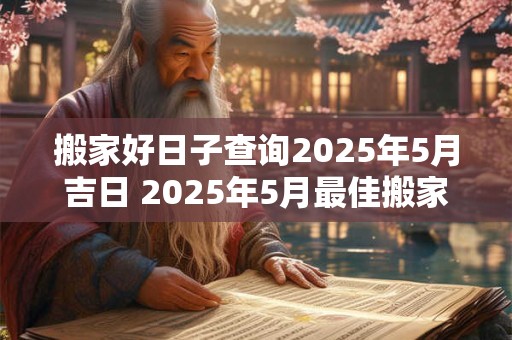 搬家好日子查询2025年5月吉日 2025年5月最佳搬家日期