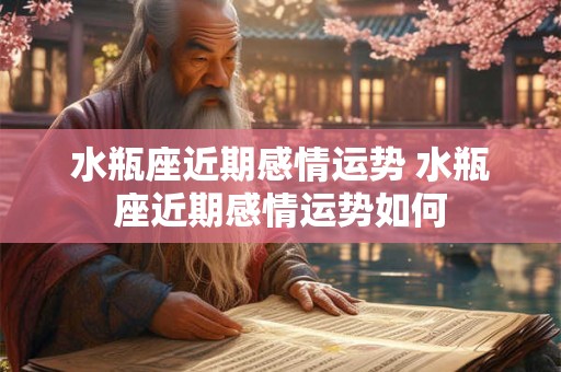 水瓶座近期感情运势 水瓶座近期感情运势如何