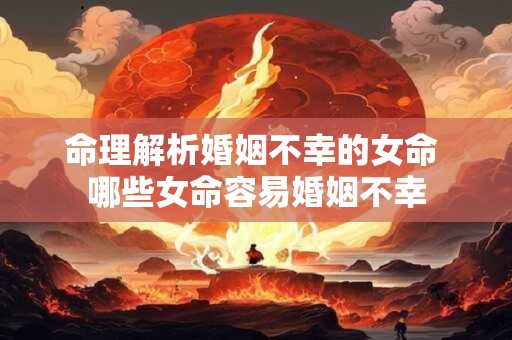 命理解析婚姻不幸的女命 哪些女命容易婚姻不幸