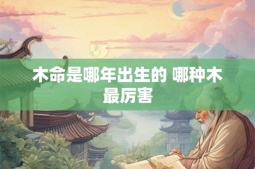 木命是哪年出生的 哪种木最厉害