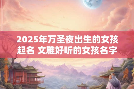 2025年万圣夜出生的女孩起名 文雅好听的女孩名字
