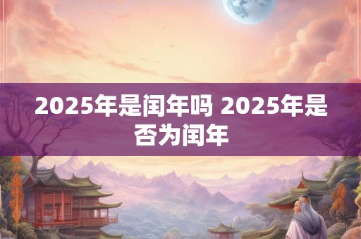2025年是闰年吗 2025年是否为闰年