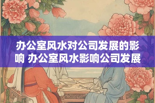 办公室风水对公司发展的影响 办公室风水影响公司发展吗