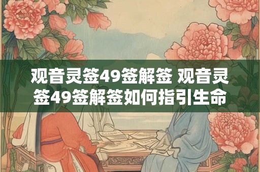 观音灵签49签解签 观音灵签49签解签如何指引生命方向