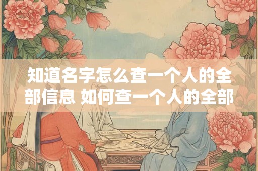 知道名字怎么查一个人的全部信息 如何查一个人的全部信息