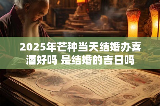 2025年芒种当天结婚办喜酒好吗 是结婚的吉日吗