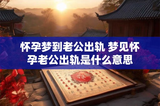 怀孕梦到老公出轨 梦见怀孕老公出轨是什么意思