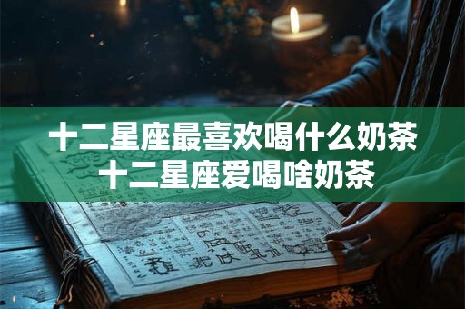 十二星座最喜欢喝什么奶茶 十二星座爱喝啥奶茶