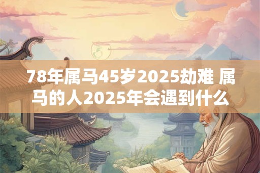 78年属马45岁2025劫难 属马的人2025年会遇到什么劫难