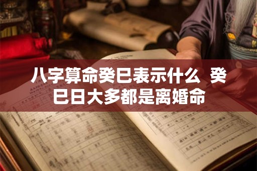 八字算命癸巳表示什么  癸巳日大多都是离婚命