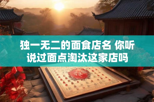 独一无二的面食店名 你听说过面点淘汰这家店吗
