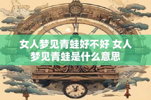 女人梦见青蛙好不好 女人梦见青蛙是什么意思