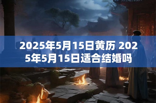 2025年5月15日黄历 2025年5月15日适合结婚吗