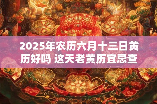 2025年农历六月十三日黄历好吗 这天老黄历宜忌查询