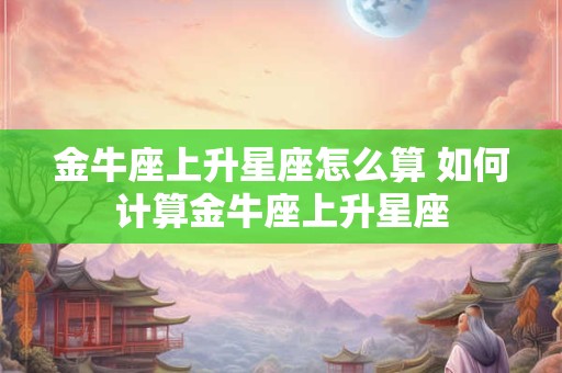 金牛座上升星座怎么算 如何计算金牛座上升星座