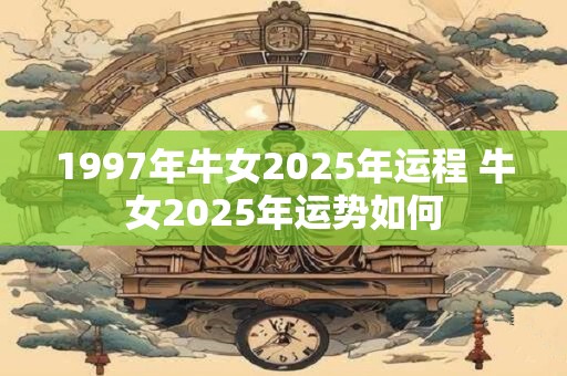 1997年牛女2025年运程 牛女2025年运势如何