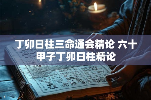 丁卯日柱三命通会精论 六十甲子丁卯日柱精论