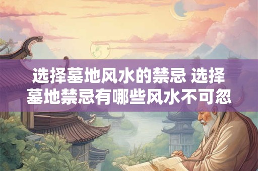 选择墓地风水的禁忌 选择墓地禁忌有哪些风水不可忽视