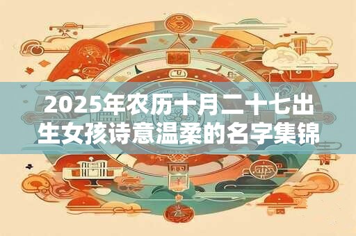 2025年农历十月二十七出生女孩诗意温柔的名字集锦