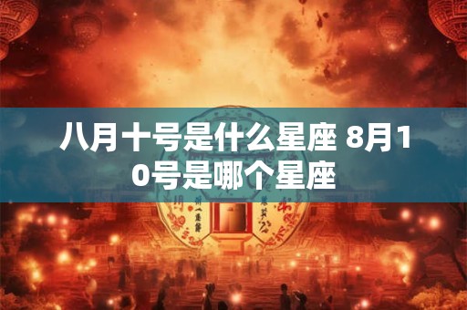 八月十号是什么星座 8月10号是哪个星座