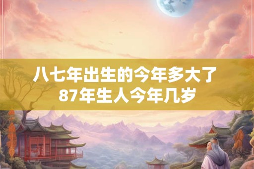 八七年出生的今年多大了 87年生人今年几岁
