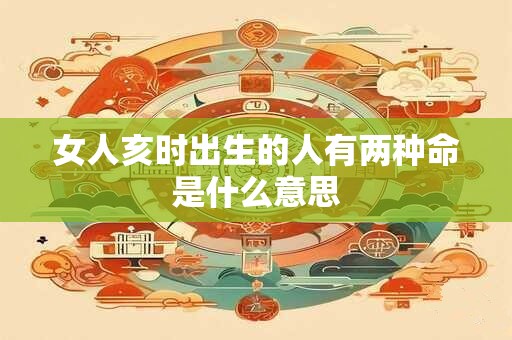 女人亥时出生的人有两种命是什么意思