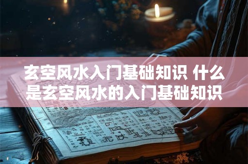 玄空风水入门基础知识 什么是玄空风水的入门基础知识